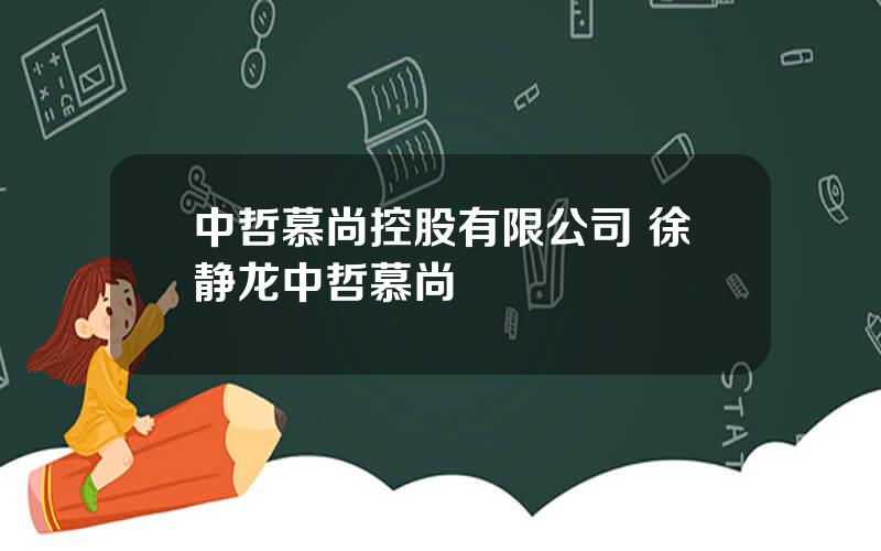 中哲慕尚控股有限公司 徐静龙中哲慕尚